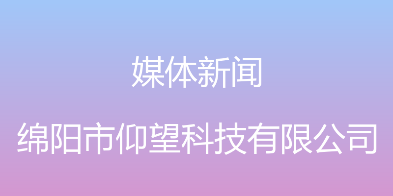 媒体新闻 - 绵阳市仰望科技有限公司