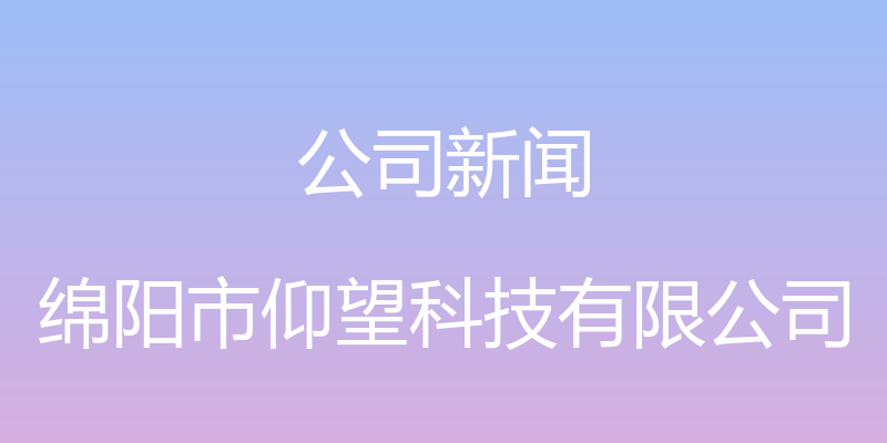 公司新闻 - 绵阳市仰望科技有限公司